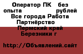 Оператор ПК ( без опыта) 28000 - 45000 рублей - Все города Работа » Партнёрство   . Пермский край,Березники г.